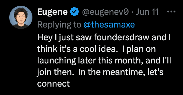 X reply: Hey I just saw foundersdraw and I think it's a cool idea. I plan on launching later this month, and I'll join then.